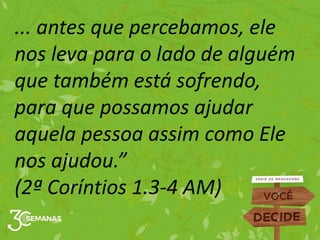 ... antes que percebamos, ele
nos leva para o lado de alguém
que também está sofrendo,
para que possamos ajudar
aquela pessoa assim como Ele
nos ajudou.”
(2ª Coríntios 1.3-4 AM)