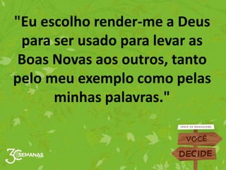 "Eu escolho render-me a Deus
para ser usado para levar as
Boas Novas aos outros, tanto
pelo meu exemplo como pelas
minhas palavras."