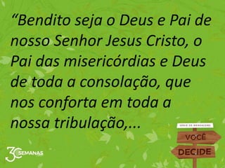 “Bendito seja o Deus e Pai de
nosso Senhor Jesus Cristo, o
Pai das misericórdias e Deus
de toda a consolação, que
nos conforta em toda a
nossa tribulação,...
