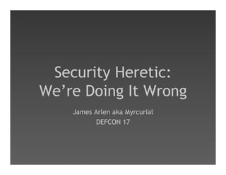 Security Heretic:
We’re Doing It Wrong
    James Arlen aka Myrcurial
           DEFCON 17
 