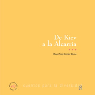 De Kiev
                                  a la Alcarria
                                                         I   I   I

                                       Miguel Ángel González Merino




         recomen
Relato




                          cuentos para la diversidad
                   dad




     +10
                                                                      8
                   o pa
 as




         ra n s/
             iño
 