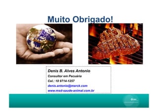 Muito Obrigado!




Denis B. Alves Antonio
Consultor em Pecuária
Cel.: 18 9714-1257
denis.antonio@merck.com
www.msd-saude-animal.com.br
 