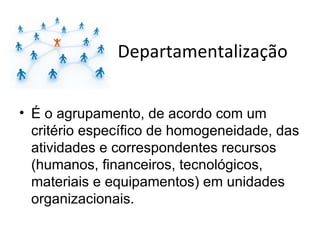 Departamentalização


• É o agrupamento, de acordo com um
  critério específico de homogeneidade, das
  atividades e correspondentes recursos
  (humanos, financeiros, tecnológicos,
  materiais e equipamentos) em unidades
  organizacionais.
 
