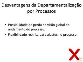 Desvantagens da Departamentalização
           por Processos

 • Possibilidade de perda da visão global do
   andamento do processo;
 • Flexibilidade restrita para ajustes no processo;
 