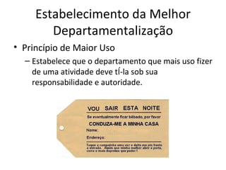 Estabelecimento da Melhor
        Departamentalização
• Princípio de Maior Uso
  – Estabelece que o departamento que mais uso fizer
    de uma atividade deve tê-la sob sua
    responsabilidade e autoridade.
 
