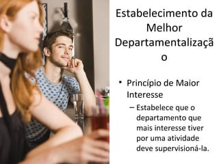 Estabelecimento da
      Melhor
Departamentalizaçã
         o

• Princípio de Maior
  Interesse
  – Estabelece que o
    departamento que
    mais interesse tiver
    por uma atividade
    deve supervisioná-la.
 