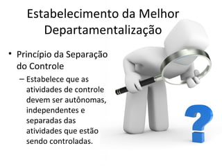 Estabelecimento da Melhor
       Departamentalização
• Princípio da Separação
  do Controle
  – Estabelece que as
    atividades de controle
    devem ser autônomas,
    independentes e
    separadas das
    atividades que estão
    sendo controladas.
 