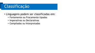 • Linguagens podem ser classificadas em:
• Fortemente ou Fracamente tipadas
• Imperativas ou Declarativas
• Compiladas ou Interpretadas
Classificação
 