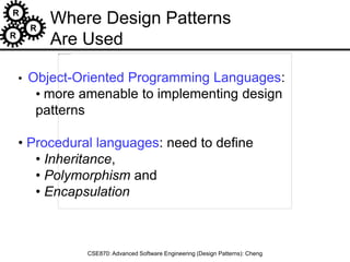 R
R
R
CSE870: Advanced Software Engineering (Design Patterns): Cheng
• Object-Oriented Programming Languages:
• more amenable to implementing design
patterns
• Procedural languages: need to define
• Inheritance,
• Polymorphism and
• Encapsulation
Where Design Patterns
Are Used
 