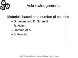 R
R
R
CSE870: Advanced Software Engineering (Design Patterns): Cheng
Acknowledgements
Materials based on a number of sources
– D. Levine and D. Schmidt
– R. Helm
– Gamma et al
– S. Konrad
 