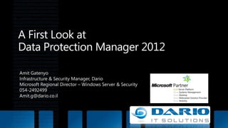 A First Look at Data Protection Manager 2012 Amit Gatenyo Infrastructure & Security Manager, Dario Microsoft Regional Director – Windows Server & Security 054-2492499 Amit.g@dario.co.il 