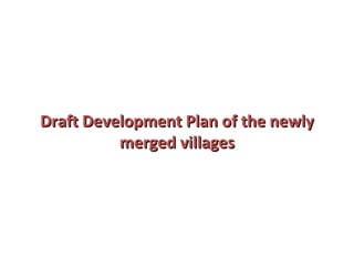 Draft Development Plan of the newly merged villages 
