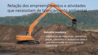 Relação dos empreendimentos e atividades
que necessitam de licenciamento ambiental
Indústria mecânica
• Fabricação de máquinas, aparelhos,
peças, utensílios e acessórios com e
sem tratamento térmico e/ou de
superfície
 