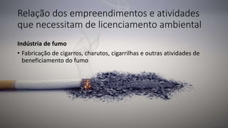 Relação dos empreendimentos e atividades
que necessitam de licenciamento ambiental
Indústria de fumo
• Fabricação de cigarros, charutos, cigarrilhas e outras atividades de
beneficiamento do fumo
 