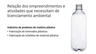 Relação dos empreendimentos e
atividades que necessitam de
licenciamento ambiental
Indústria de produtos de matéria plástica
• Fabricação de laminados plásticos
• Fabricação de artefatos de material plástico
 