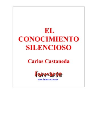 EL
CONOCIMIENTO
 SILENCIOSO
 Carlos Castaneda


    www.formarse.com.ar
 