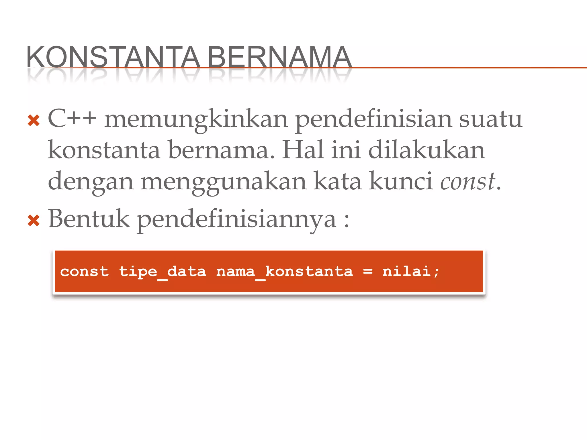 KONSTANTA BERNAMA
 C++ memungkinkan pendefinisian suatu
konstanta bernama. Hal ini dilakukan
dengan menggunakan kata kunci const.
 Bentuk pendefinisiannya :
const tipe_data nama_konstanta = nilai;
 