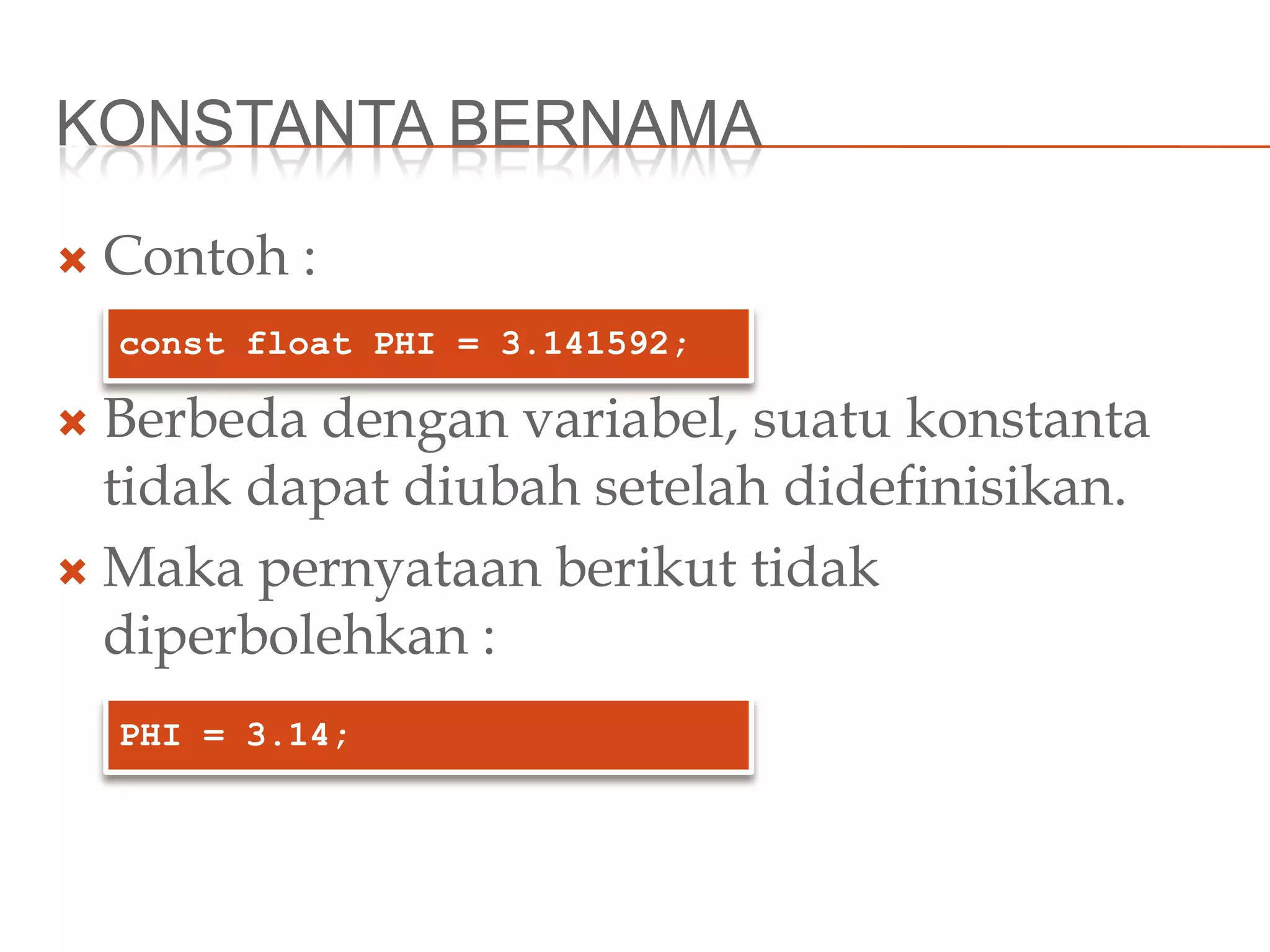 KONSTANTA BERNAMA
 Contoh :
 Berbeda dengan variabel, suatu konstanta
tidak dapat diubah setelah didefinisikan.
 Maka pernyataan berikut tidak
diperbolehkan :
const float PHI = 3.141592;
PHI = 3.14;
 