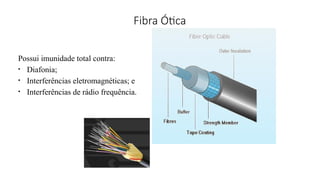 Fibra Ótica
Possui imunidade total contra:
• Diafonia;
• Interferências eletromagnéticas; e
• Interferências de rádio frequência.
 