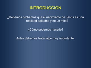 INTRODUCCION

¿Debemos probamos que el nacimiento de Jesús es una
           realidad palpable y no un mito?

             ¿Cómo podemos hacerlo?

      Antes debemos tratar algo muy importante.
 