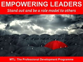 1
|
MTL: The Professional Development Programme
Empowering Leaders
EMPOWERING LEADERS
Stand out and be a role model to others
MTL: The Professional Development Programme
 