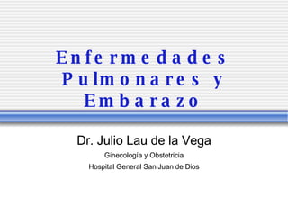 Enfermedades Pulmonares y Embarazo Dr. Julio Lau de la Vega Ginecolog ía y Obstetricia Hospital General San Juan de Dios 