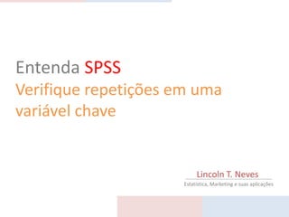 Entenda SPSS
Verifique repetições em uma
variável chave


                           Lincoln T. Neves
                      Estatística, Marketing e suas aplicações
 