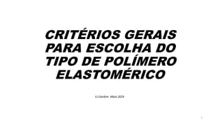 CRITÉRIOS GERAIS
PARA ESCOLHA DO
TIPO DE POLÍMERO
ELASTOMÉRICO
V.J.Garbim Maio 2019
1
 