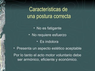 Características de
        una postura correcta
            • No es fatigante
         • No requiere esfuerzo
              • Es indolora
• Presenta un aspecto estético aceptable
Por lo tanto el acto motor voluntario debe
  ser armónico, eficiente y económico.
 