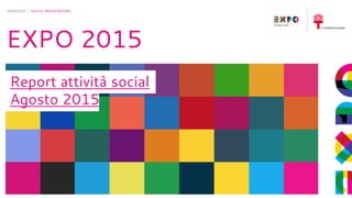 30-6-2015
EXPO2015 | SOCIAL MEDIA REPORT
EXPO 2015
Report attività social
Agosto 2015
 
