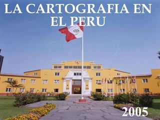 LA CARTOGRAFIA EN
EL PERU

2005

 