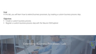 Extending Business Processes : Lab
Goal
In this lab, you will learn how to extend business processes, by creating a custom business process step.
Objectives
• Create a custom business process
• Register a custom business process step with the Neuron ESB Explorer
 