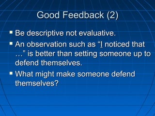GGoooodd FFeeeeddbbaacckk ((22)) 
 BBee ddeessccrriippttiivvee nnoott eevvaalluuaattiivvee.. 
 AAnn oobbsseerrvvaattiioonn ssuucchh aass ““II nnoottiicceedd tthhaatt 
……”” iiss bbeetttteerr tthhaann sseettttiinngg ssoommeeoonnee uupp ttoo 
ddeeffeenndd tthheemmsseellvveess.. 
 WWhhaatt mmiigghhtt mmaakkee ssoommeeoonnee ddeeffeenndd 
tthheemmsseellvveess?? 
 