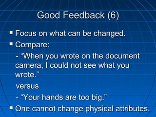 GGoooodd FFeeeeddbbaacckk ((66)) 
 FFooccuuss oonn wwhhaatt ccaann bbee cchhaannggeedd.. 
 CCoommppaarree:: 
-- ““WWhheenn yyoouu wwrroottee oonn tthhee ddooccuummeenntt 
ccaammeerraa,, II ccoouulldd nnoott sseeee wwhhaatt yyoouu 
wwrroottee..”” 
vveerrssuuss 
-- ““YYoouurr hhaannddss aarree ttoooo bbiigg..”” 
 OOnnee ccaannnnoott cchhaannggee pphhyyssiiccaall aattttrriibbuutteess.. 
 