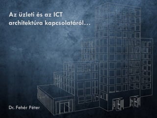 Az üzleti és az ICT
architektúra kapcsolatáról…




Dr. Fehér Péter
 
