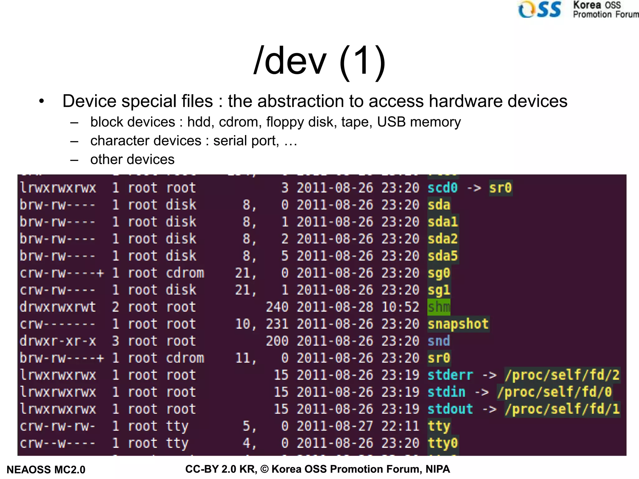 /dev (1)
    • Device special files : the abstraction to access hardware devices
         – block devices : hdd, cdrom, floppy disk, tape, USB memory
         – character devices : serial port, …
         – other devices




NEAOSS MC2.0              CC-BY 2.0 KR, © Korea OSS Promotion Forum, NIPA
 