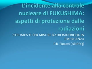 STRUMENTI PER MISURE RADIOMETRICHE IN
                              EMERGENZA
                      P.B. Finazzi (ANPEQ)
 