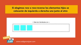 Si elegimos row o row-reverse los elementos hijos se
colocarán de izquierda a derecha uno junto al otro
www.codigoconjuan.com
 