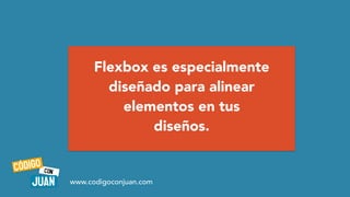 Flexbox es especialmente
diseñado para alinear
elementos en tus
diseños.
www.codigoconjuan.com
 