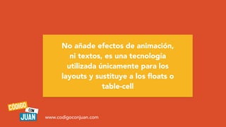 No añade efectos de animación,
ni textos, es una tecnología
utilizada únicamente para los
layouts y sustituye a los
fl
oats o
table-cell
www.codigoconjuan.com
 