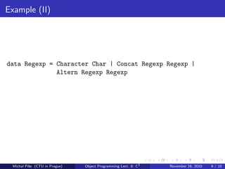 Example (II)
data Regexp = Character Char | Concat Regexp Regexp |
Altern Regexp Regexp
Michal P´ıˇse (CTU in Prague) Object Programming Lect. 8: C3
November 16, 2010 9 / 10
 