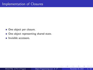 Implementation of Closures
One object per closure.
One object representing shared state.
Invisible accessors.
Michal P´ıˇse (CTU in Prague) Object Programming Lect. 8: C3
November 16, 2010 4 / 10
 