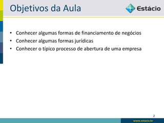 Objetivos da Aula

• Conhecer algumas formas de financiamento de negócios
• Conhecer algumas formas jurídicas
• Conhecer o típico processo de abertura de uma empresa




                                                          2
 