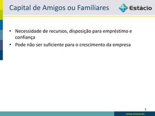 Capital de Amigos ou Familiares

• Necessidade de recursos, disposição para empréstimo e
  confiança
• Pode não ser suficiente para o crescimento da empresa




                                                          5
 
