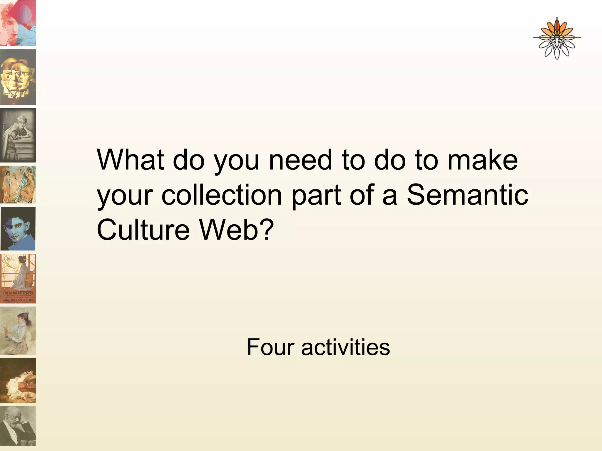 What do you need to do to make
your collection part of a Semantic
Culture Web?
Four activities
 