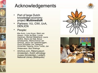 • Part of large Dutch
knowledge-economy
project MultimediaN
• Partners: VU, CWI, UvA,
DEN,ICN
• People:
Alia Amin, Lora Ar...