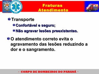 TransporteTransporte
Confortável e seguro;Confortável e seguro;
Não agravar lesões preexistentes.Não agravar lesões preexistentes.
Fraturas
Atendimento
O atendimento correto evita oO atendimento correto evita o
agravamento das lesões reduzindo aagravamento das lesões reduzindo a
dor e o sangramento.dor e o sangramento.
 