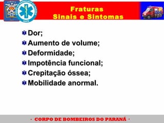 Dor;Dor;
Aumento de volume;Aumento de volume;
Deformidade;Deformidade;
Impotência funcional;Impotência funcional;
Crepitação óssea;Crepitação óssea;
Mobilidade anormal.Mobilidade anormal.
Fraturas
Sinais e Sintomas
 