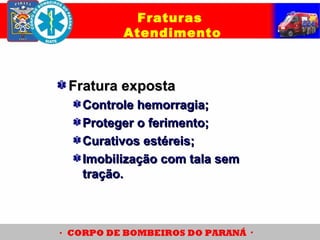Fratura expostaFratura exposta
Controle hemorragia;Controle hemorragia;
Proteger o ferimento;Proteger o ferimento;
Curativos estéreis;Curativos estéreis;
Imobilização com tala semImobilização com tala sem
tração.tração.
Fraturas
Atendimento
 