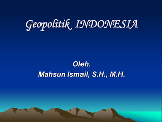 Geopolitik INDONESIA
Oleh.
Mahsun Ismail, S.H., M.H.
 